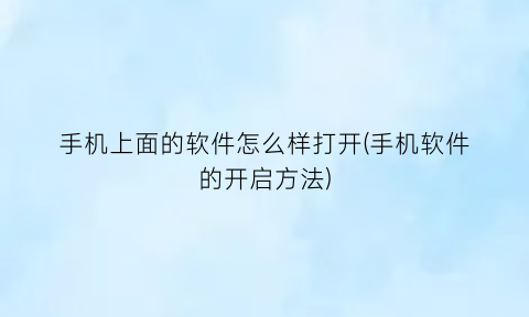 “手机上面的软件怎么样打开(手机软件的开启方法)