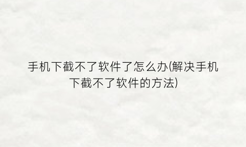 “手机下截不了软件了怎么办(解决手机下截不了软件的方法)