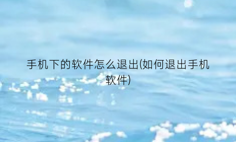 “手机下的软件怎么退出(如何退出手机软件)