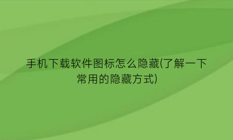 手机下载软件图标怎么隐藏(了解一下常用的隐藏方式)