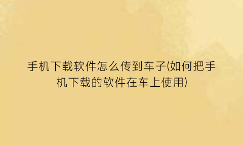 手机下载软件怎么传到车子(如何把手机下载的软件在车上使用)