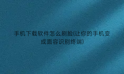 手机下载软件怎么刷脸(让你的手机变成面容识别终端)