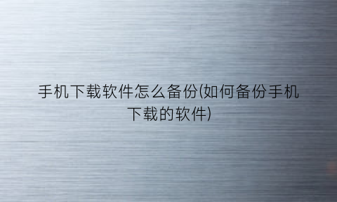 手机下载软件怎么备份(如何备份手机下载的软件)