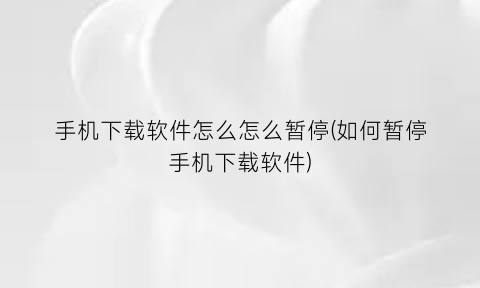 手机下载软件怎么怎么暂停(如何暂停手机下载软件)