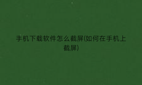 手机下载软件怎么截屏(如何在手机上截屏)