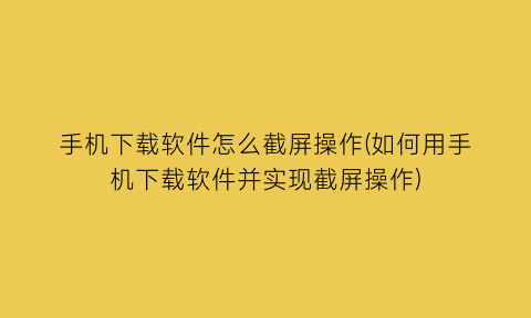 手机下载软件怎么截屏操作(如何用手机下载软件并实现截屏操作)