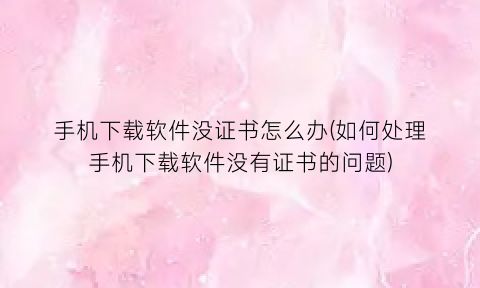 “手机下载软件没证书怎么办(如何处理手机下载软件没有证书的问题)