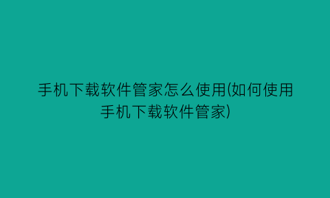 手机下载软件管家怎么使用(如何使用手机下载软件管家)