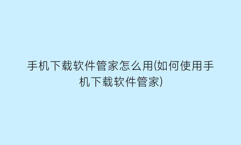 手机下载软件管家怎么用(如何使用手机下载软件管家)