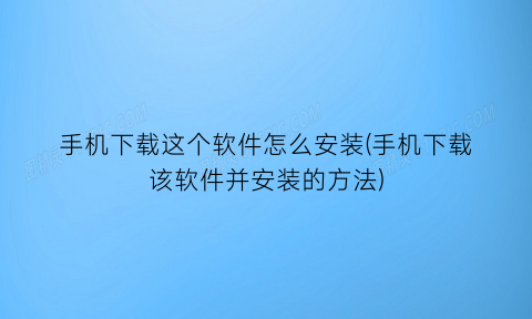 手机下载这个软件怎么安装(手机下载该软件并安装的方法)