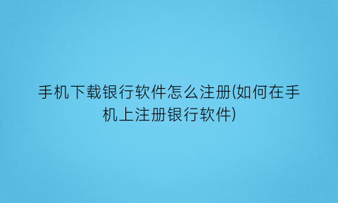 手机下载银行软件怎么注册(如何在手机上注册银行软件)