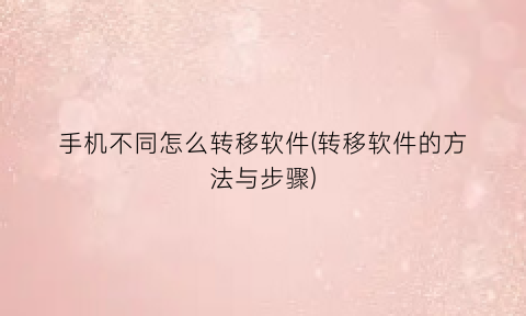 “手机不同怎么转移软件(转移软件的方法与步骤)