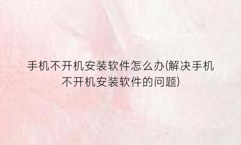 “手机不开机安装软件怎么办(解决手机不开机安装软件的问题)