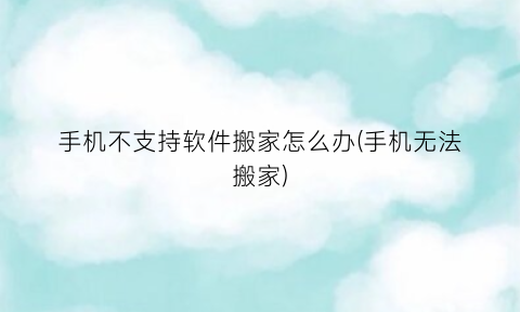 “手机不支持软件搬家怎么办(手机无法搬家)