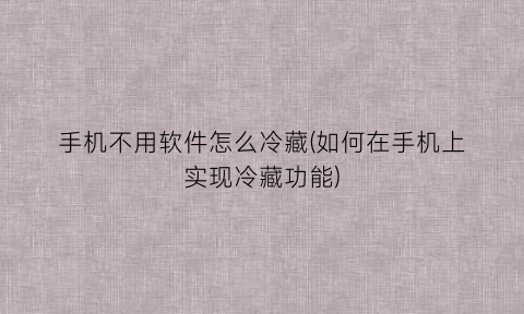 “手机不用软件怎么冷藏(如何在手机上实现冷藏功能)