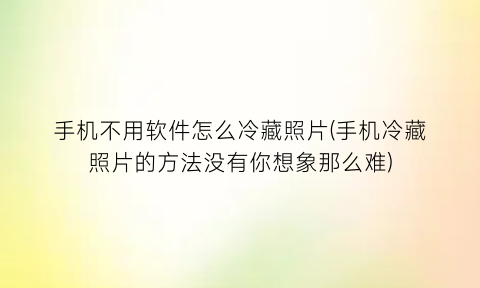 手机不用软件怎么冷藏照片(手机冷藏照片的方法没有你想象那么难)