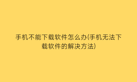 手机不能下载软件怎么办(手机无法下载软件的解决方法)