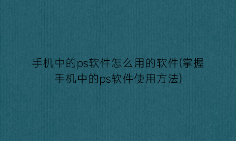 “手机中的ps软件怎么用的软件(掌握手机中的ps软件使用方法)