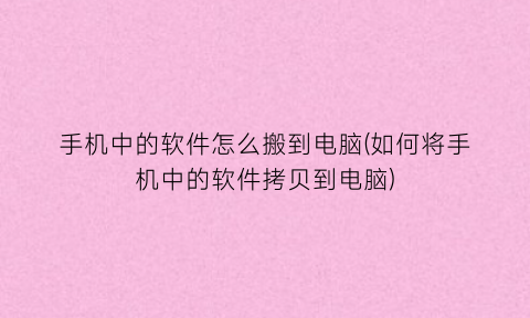 “手机中的软件怎么搬到电脑(如何将手机中的软件拷贝到电脑)