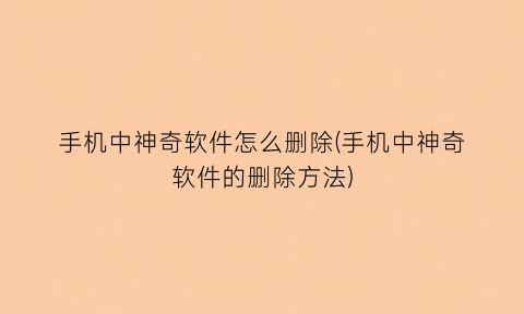 手机中神奇软件怎么删除(手机中神奇软件的删除方法)