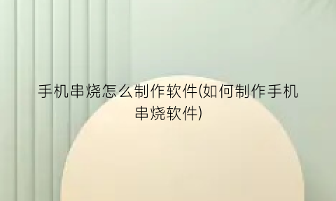 “手机串烧怎么制作软件(如何制作手机串烧软件)
