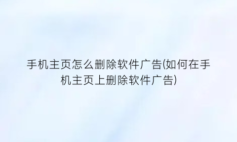 手机主页怎么删除软件广告(如何在手机主页上删除软件广告)