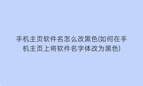 “手机主页软件名怎么改黑色(如何在手机主页上将软件名字体改为黑色)