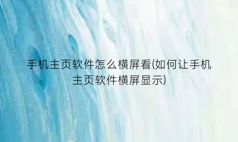 “手机主页软件怎么横屏看(如何让手机主页软件横屏显示)