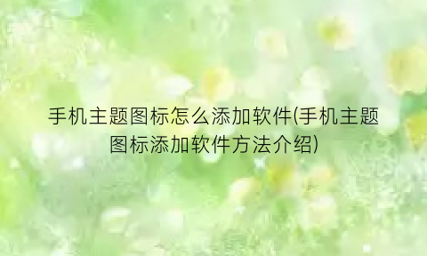 手机主题图标怎么添加软件(手机主题图标添加软件方法介绍)