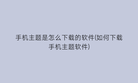 “手机主题是怎么下载的软件(如何下载手机主题软件)