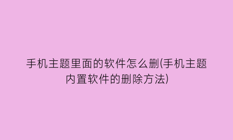 “手机主题里面的软件怎么删(手机主题内置软件的删除方法)