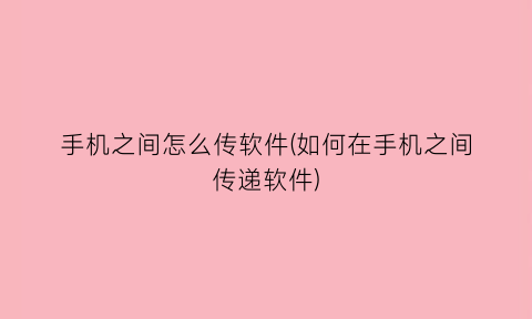 “手机之间怎么传软件(如何在手机之间传递软件)