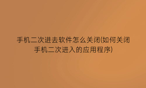 手机二次进去软件怎么关闭(如何关闭手机二次进入的应用程序)