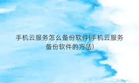 “手机云服务怎么备份软件(手机云服务备份软件的方法)