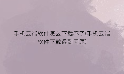 手机云端软件怎么下载不了(手机云端软件下载遇到问题)