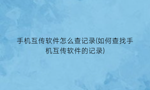 “手机互传软件怎么查记录(如何查找手机互传软件的记录)