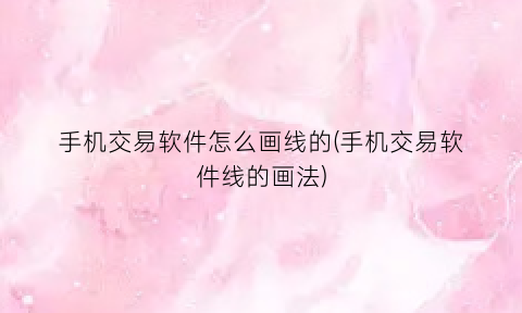 “手机交易软件怎么画线的(手机交易软件线的画法)