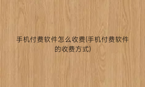 手机付费软件怎么收费(手机付费软件的收费方式)