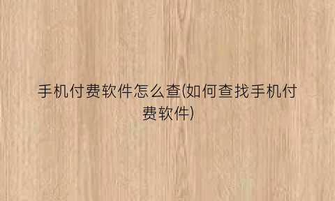 手机付费软件怎么查(如何查找手机付费软件)