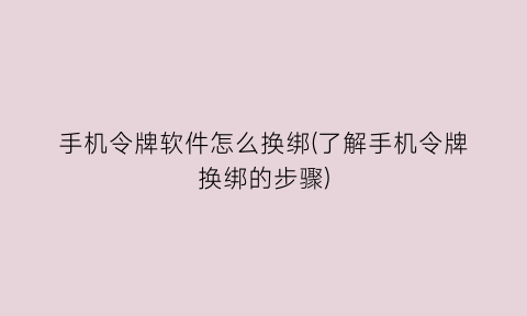 “手机令牌软件怎么换绑(了解手机令牌换绑的步骤)