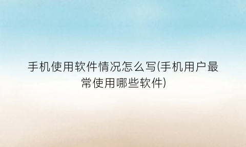 手机使用软件情况怎么写(手机用户最常使用哪些软件)