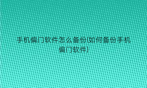 手机偏门软件怎么备份(如何备份手机偏门软件)