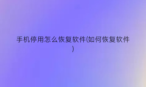 “手机停用怎么恢复软件(如何恢复软件)