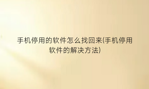 手机停用的软件怎么找回来(手机停用软件的解决方法)