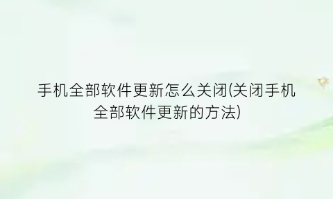 “手机全部软件更新怎么关闭(关闭手机全部软件更新的方法)