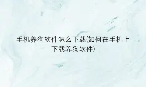 手机养狗软件怎么下载(如何在手机上下载养狗软件)