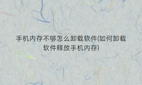 手机内存不够怎么卸载软件(如何卸载软件释放手机内存)