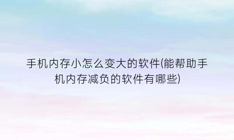 手机内存小怎么变大的软件(能帮助手机内存减负的软件有哪些)