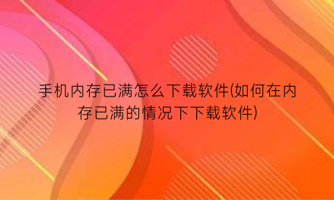 “手机内存已满怎么下载软件(如何在内存已满的情况下下载软件)