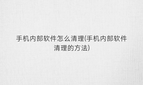 “手机内部软件怎么清理(手机内部软件清理的方法)